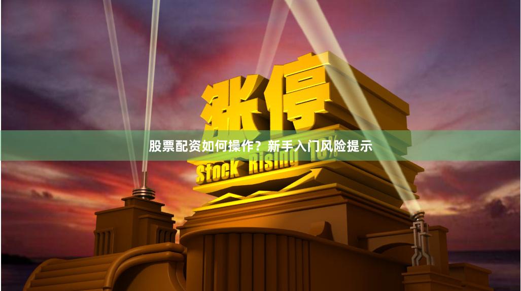 股票配资如何操作？新手入门风险提示