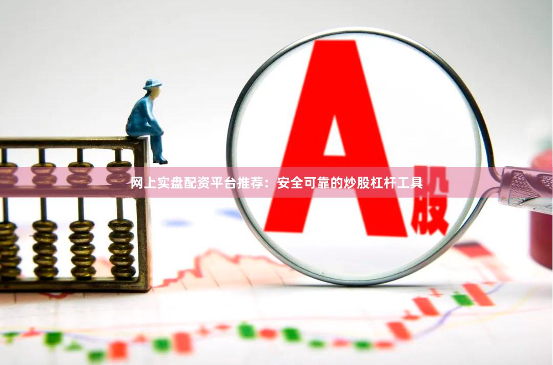网上实盘配资平台推荐：安全可靠的炒股杠杆工具