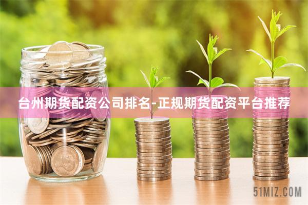台州期货配资公司排名-正规期货配资平台推荐