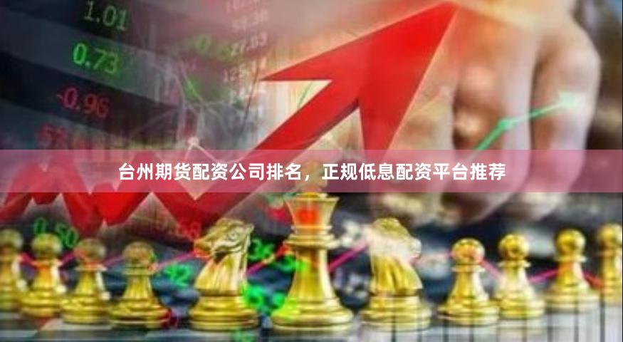 台州期货配资公司排名，正规低息配资平台推荐