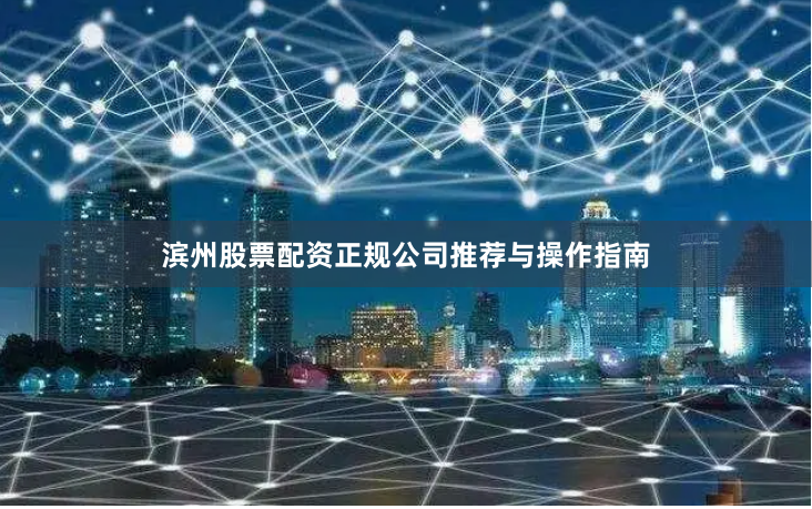 滨州股票配资正规公司推荐与操作指南