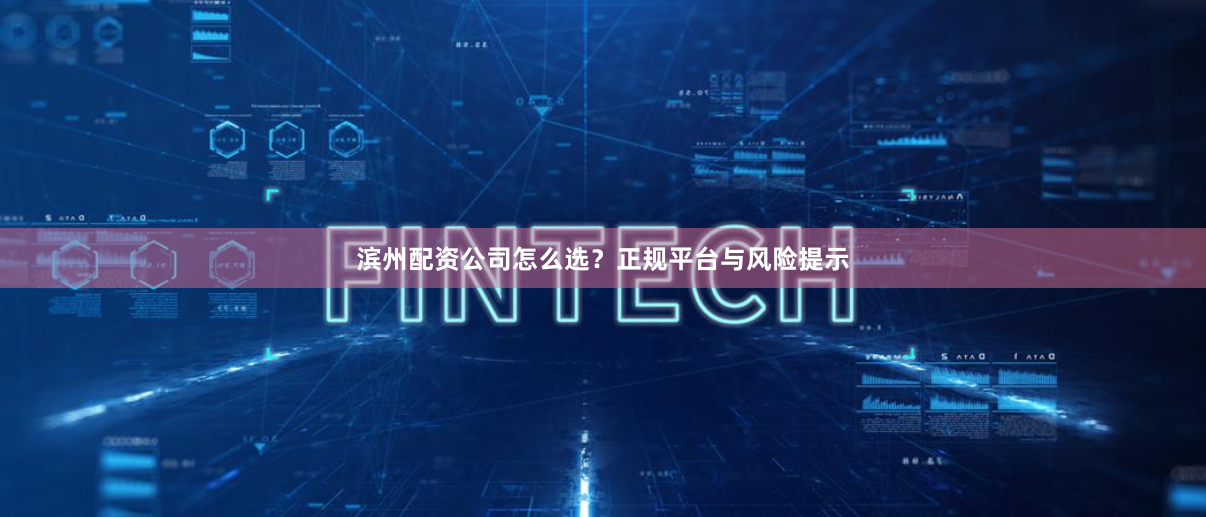 滨州配资公司怎么选？正规平台与风险提示