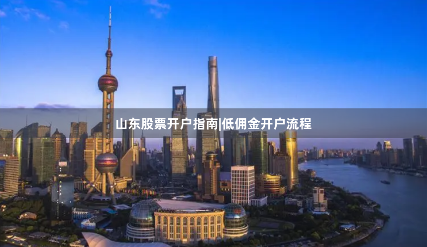 山东股票开户指南|低佣金开户流程