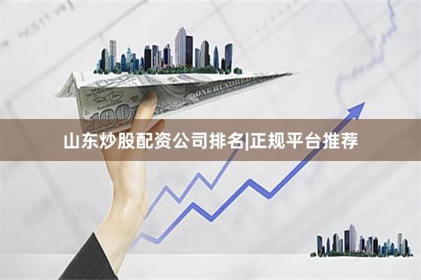 山东炒股配资公司排名|正规平台推荐