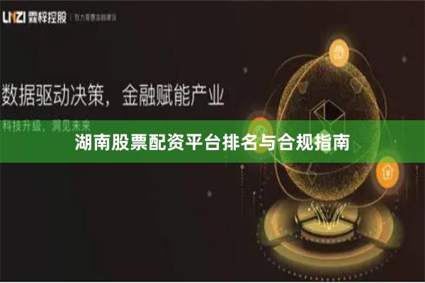 湖南股票配资平台排名与合规指南