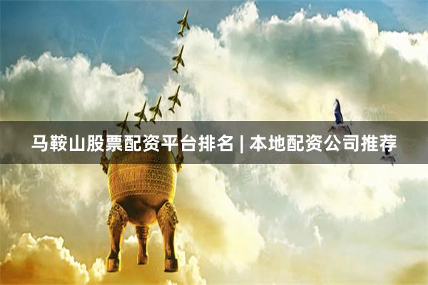 马鞍山股票配资平台排名 | 本地配资公司推荐