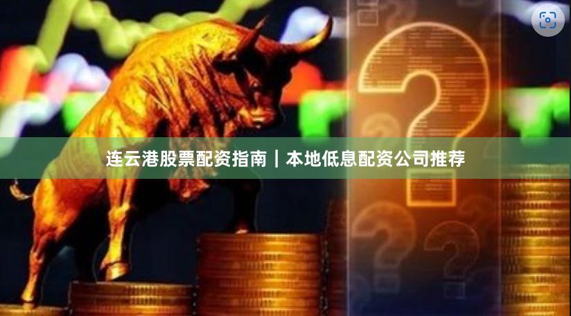 连云港股票配资指南｜本地低息配资公司推荐