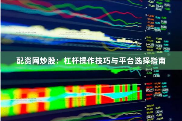 配资网炒股:杠杆操作技巧与平台选择指南