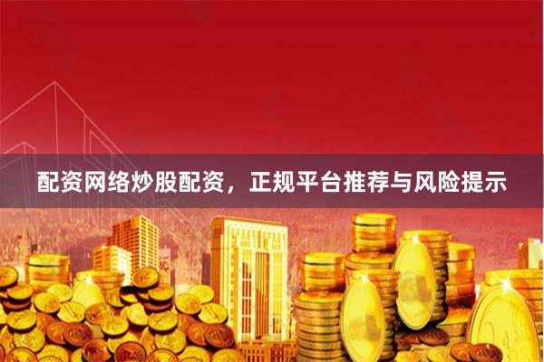 配资网络炒股配资，正规平台推荐与风险提示
