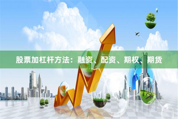 股票加杠杆方法:融资、配资、期权、期货