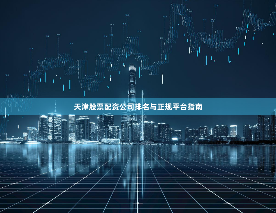 天津股票配资公司排名与正规平台指南