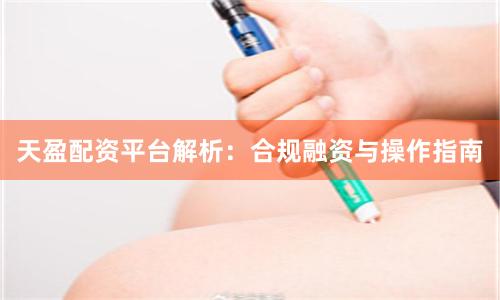 天盈配资平台解析：合规融资与操作指南