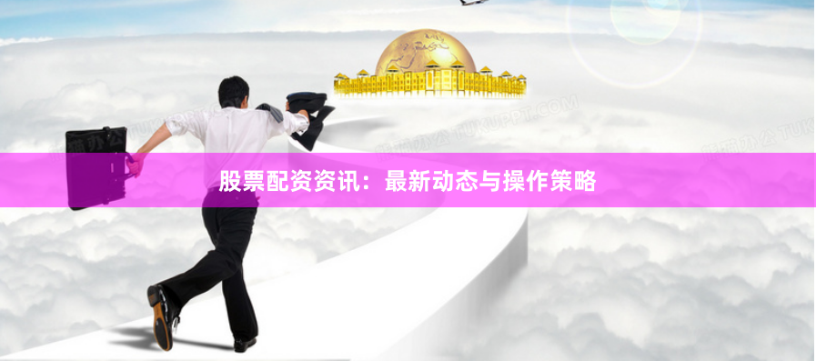 股票配资资讯：最新动态与操作策略