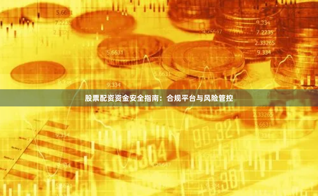 股票配资资金安全指南：合规平台与风险管控