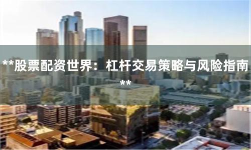 **股票配资世界：杠杆交易策略与风险指南**
