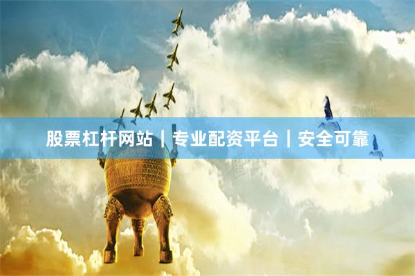股票杠杆网站｜专业配资平台｜安全可靠