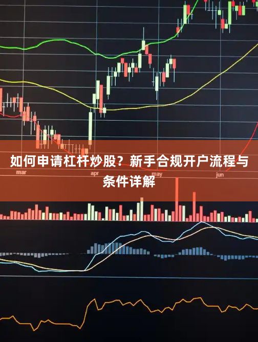 如何申请杠杆炒股？新手合规开户流程与条件详解