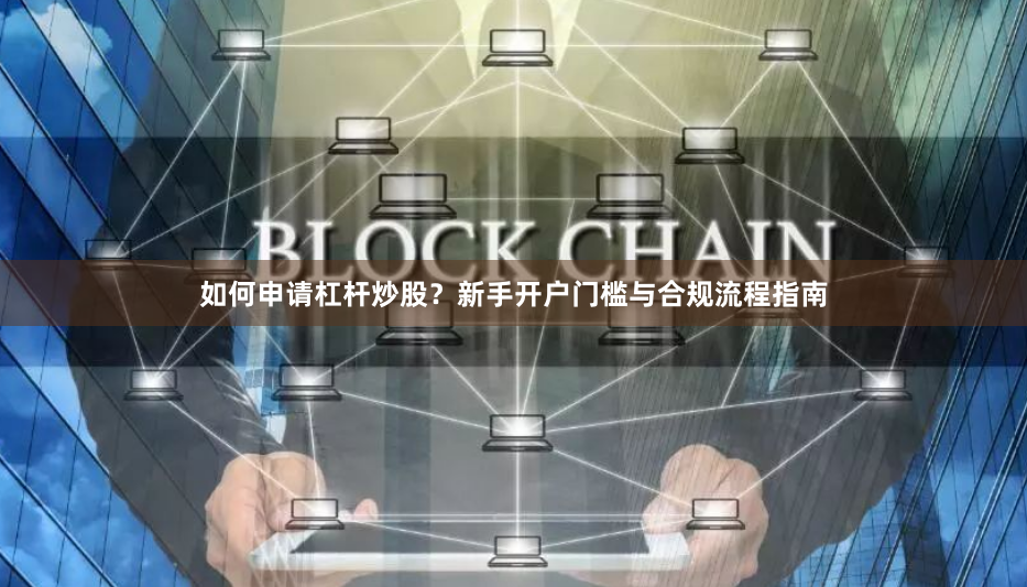 如何申请杠杆炒股？新手开户门槛与合规流程指南