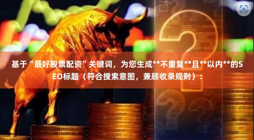基于“最好股票配资”关键词，为您生成**不重复**且**以内**的SEO标题（符合搜索意图，兼顾收录规则）：