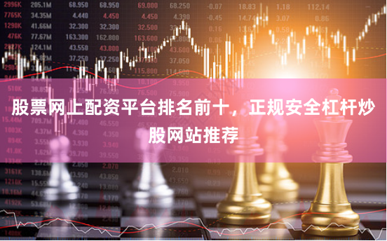 股票网上配资平台排名前十，正规安全杠杆炒股网站推荐