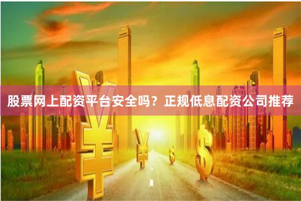 股票网上配资平台安全吗？正规低息配资公司推荐