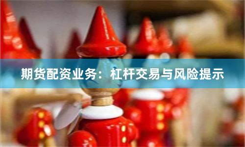 期货配资业务：杠杆交易与风险提示