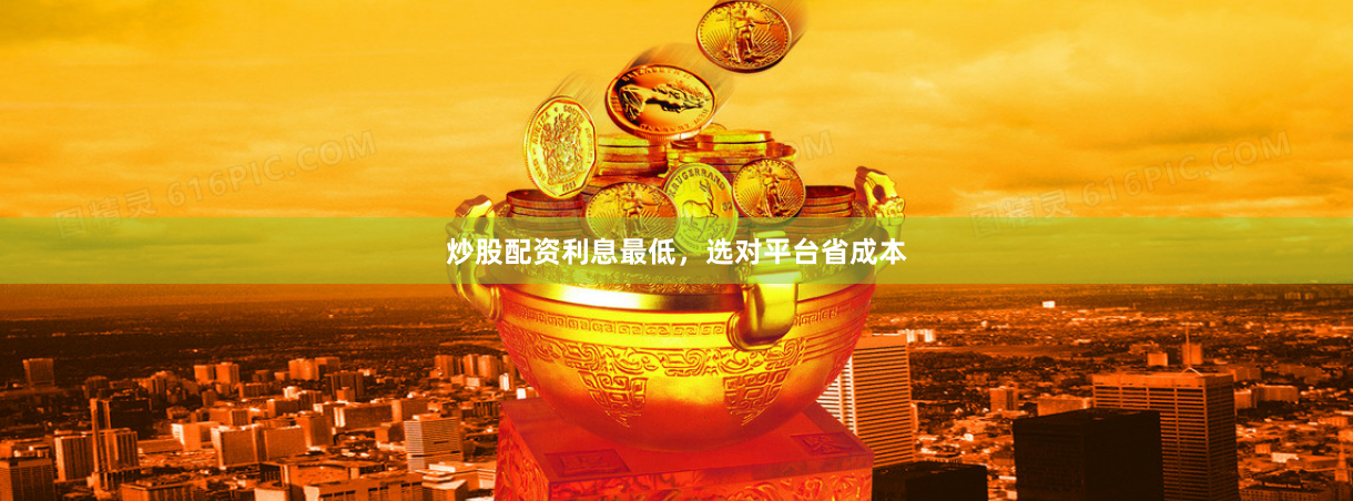 炒股配资利息最低，选对平台省成本