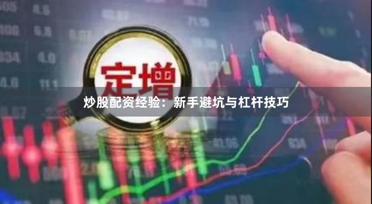 炒股配资经验：新手避坑与杠杆技巧