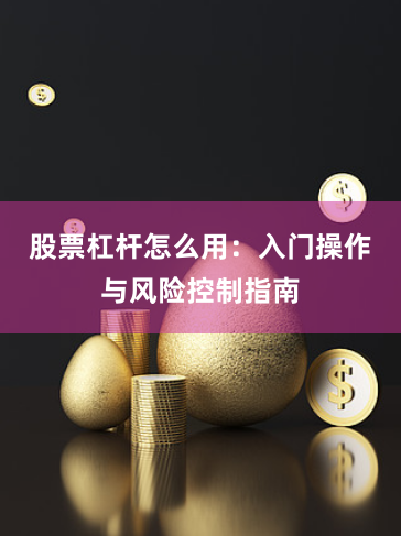 股票杠杆怎么用：入门操作与风险控制指南