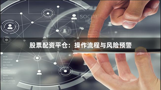 股票配资平仓：操作流程与风险预警