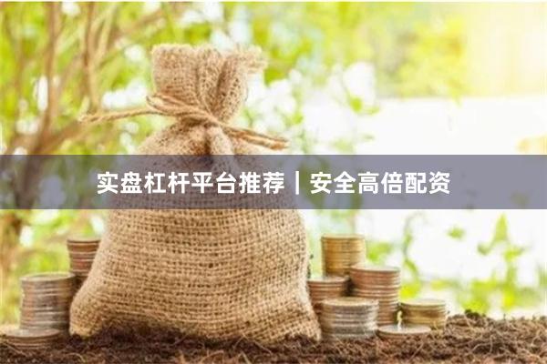 实盘杠杆平台推荐｜安全高倍配资