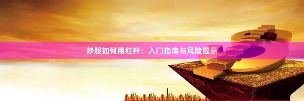 炒股如何用杠杆：入门指南与风险提示