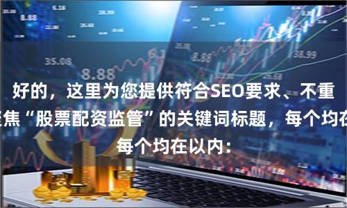 好的，这里为您提供符合SEO要求、不重复且聚焦“股票配资监管”的关键词标题，每个均在以内：