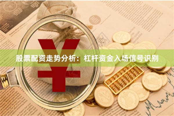 股票配资走势分析：杠杆资金入场信号识别