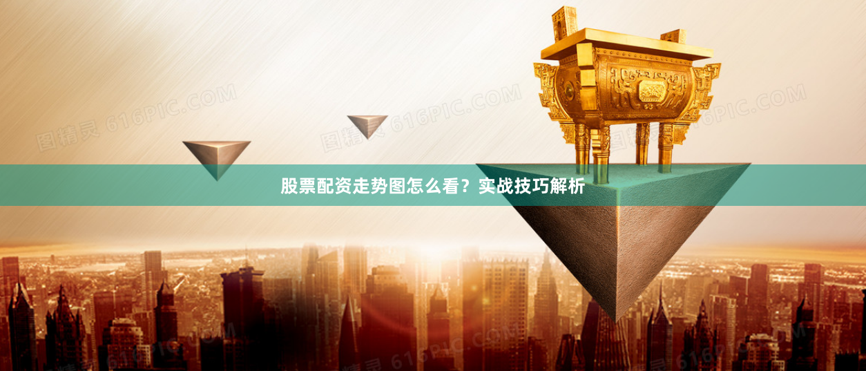 股票配资走势图怎么看？实战技巧解析