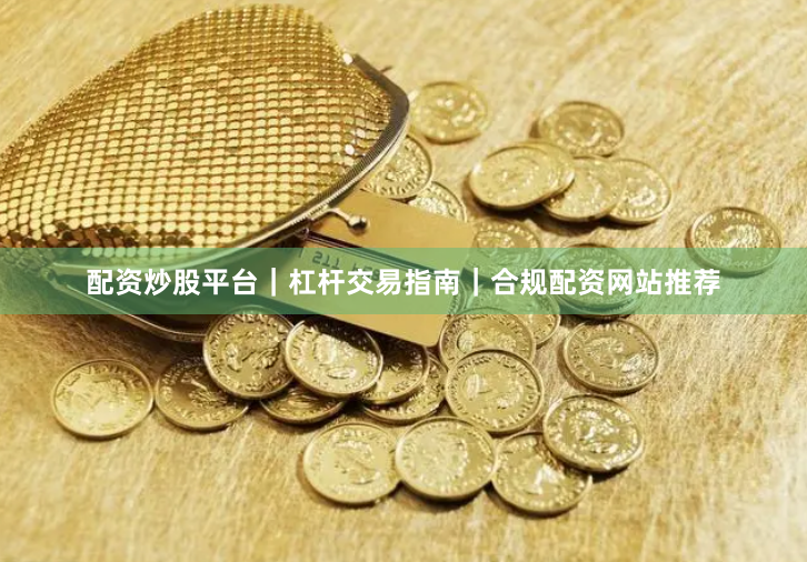 配资炒股平台｜杠杆交易指南｜合规配资网站推荐