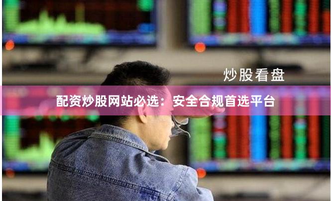 配资炒股网站必选：安全合规首选平台